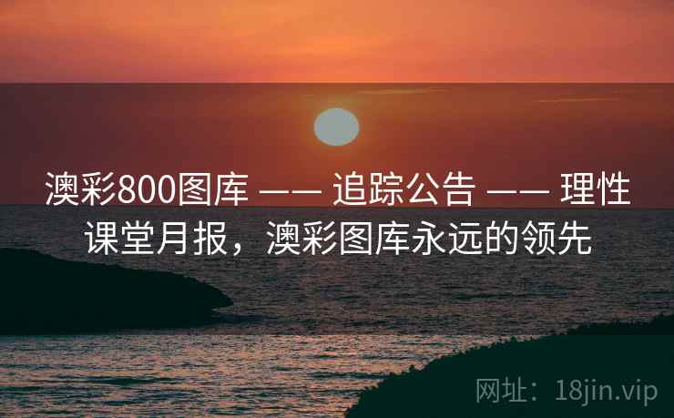澳彩800图库 —— 追踪公告 —— 理性课堂月报，澳彩图库永远的领先