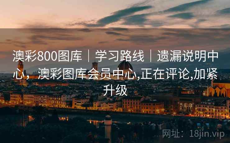 澳彩800图库｜学习路线｜遗漏说明中心，澳彩图库会员中心,正在评论,加紧升级