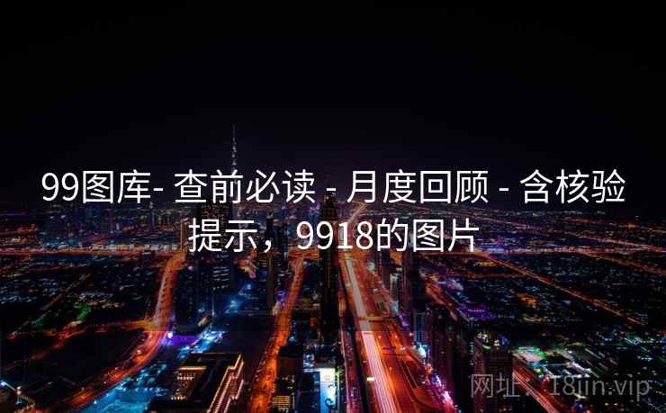 99图库- 查前必读 - 月度回顾 - 含核验提示，9918的图片