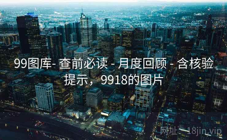 99图库- 查前必读 - 月度回顾 - 含核验提示，9918的图片