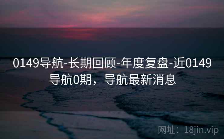 0149导航-长期回顾-年度复盘-近0149导航0期，导航最新消息