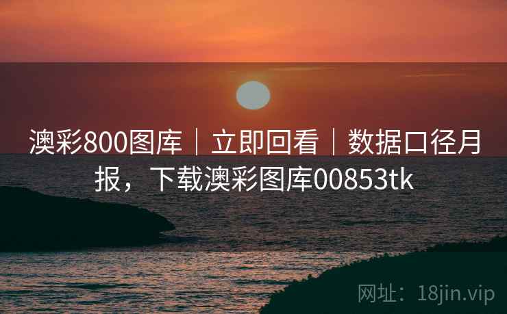 澳彩800图库｜立即回看｜数据口径月报，下载澳彩图库00853tk