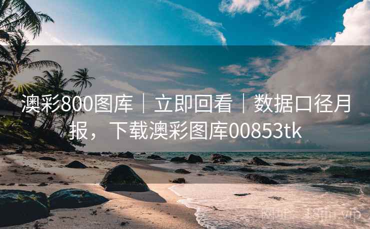 澳彩800图库｜立即回看｜数据口径月报，下载澳彩图库00853tk