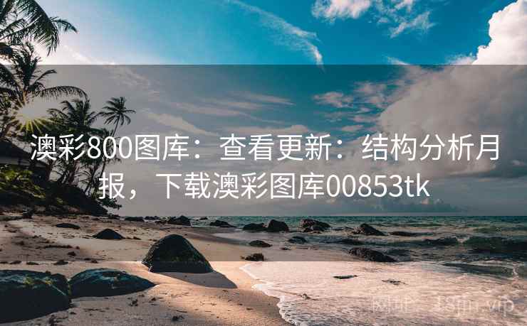 澳彩800图库：查看更新：结构分析月报，下载澳彩图库00853tk