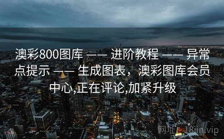 澳彩800图库 —— 进阶教程 —— 异常点提示 —— 生成图表，澳彩图库会员中心,正在评论,加紧升级