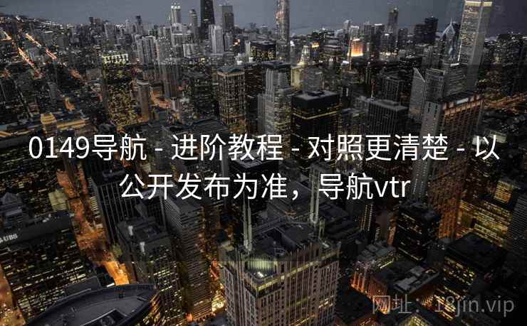 0149导航 - 进阶教程 - 对照更清楚 - 以公开发布为准，导航vtr