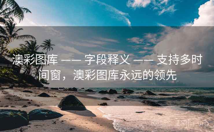 澳彩图库 —— 字段释义 —— 支持多时间窗，澳彩图库永远的领先