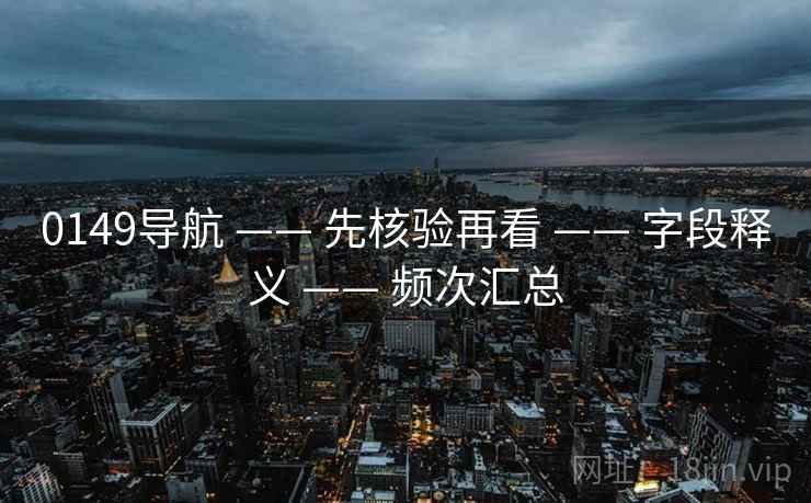 0149导航 —— 先核验再看 —— 字段释义 —— 频次汇总