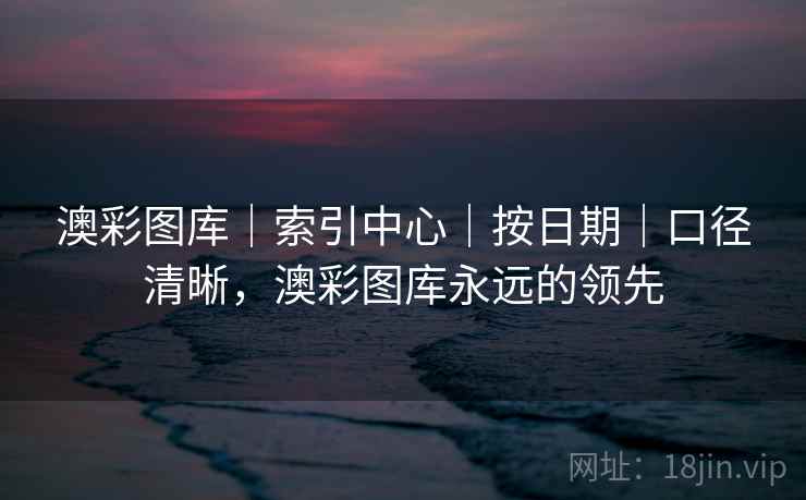 澳彩图库｜索引中心｜按日期｜口径清晰，澳彩图库永远的领先