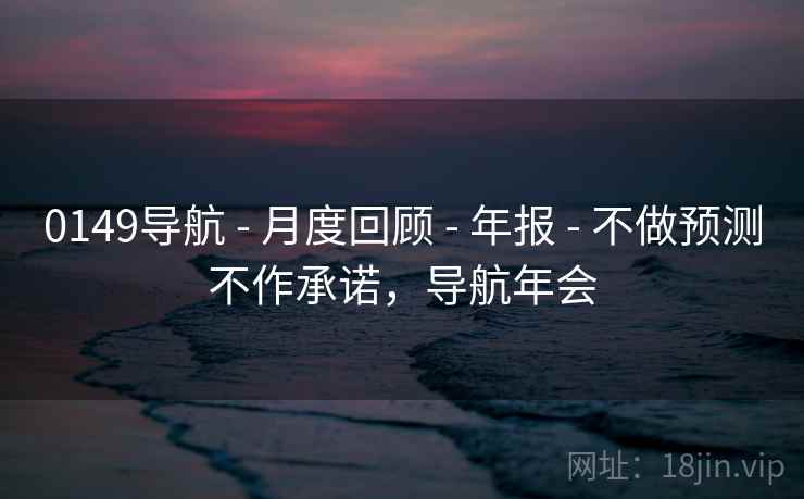 0149导航 - 月度回顾 - 年报 - 不做预测不作承诺，导航年会