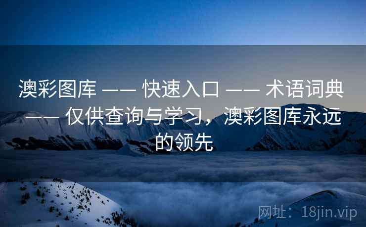 澳彩图库 —— 快速入口 —— 术语词典 —— 仅供查询与学习，澳彩图库永远的领先