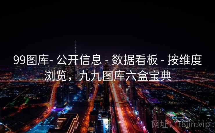 99图库- 公开信息 - 数据看板 - 按维度浏览,九九图库六盒宝典 99图库- 公开信息 - 数据看板 - 按维度浏览,九九图库六盒宝典