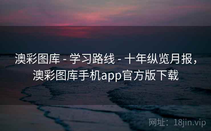 澳彩图库 - 学习路线 - 十年纵览月报，澳彩图库手机app官方版下载