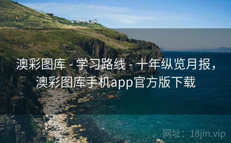 澳彩图库 - 学习路线 - 十年纵览月报，澳彩图库手机app官方版下载